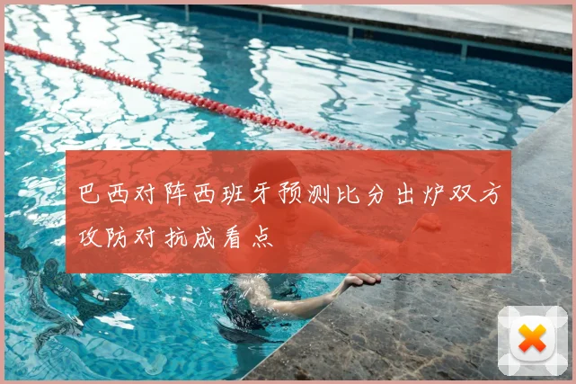 巴西对阵西班牙预测比分出炉双方攻防对抗成看点