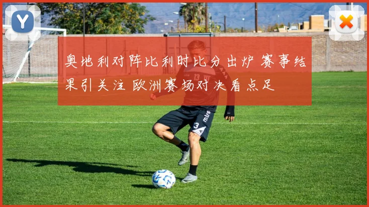 奥地利对阵比利时比分出炉 赛事结果引关注 欧洲赛场对决看点足