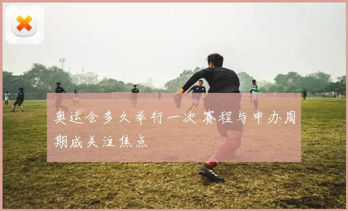 奥运会多久举行一次 赛程与申办周期成关注焦点