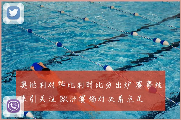 奥地利对阵比利时比分出炉 赛事结果引关注 欧洲赛场对决看点足