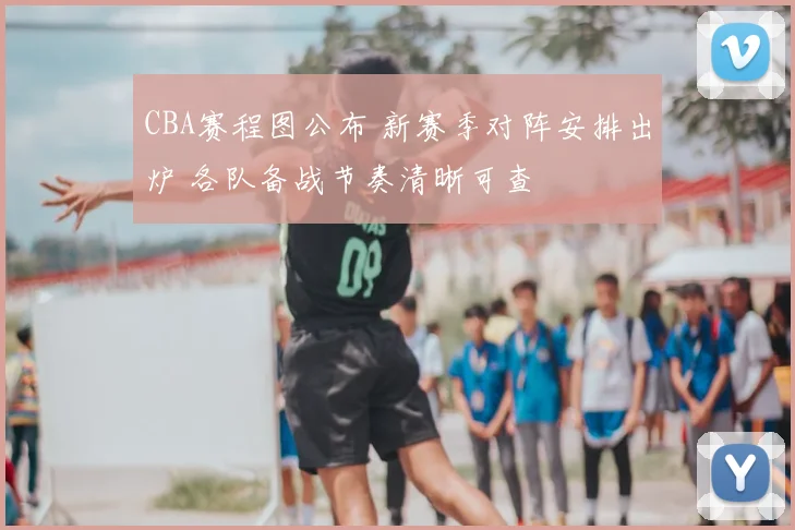 CBA赛程图公布 新赛季对阵安排出炉 各队备战节奏清晰可查