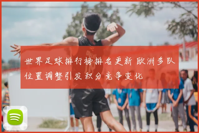 世界足球排行榜排名更新 欧洲多队位置调整引发积分竞争变化