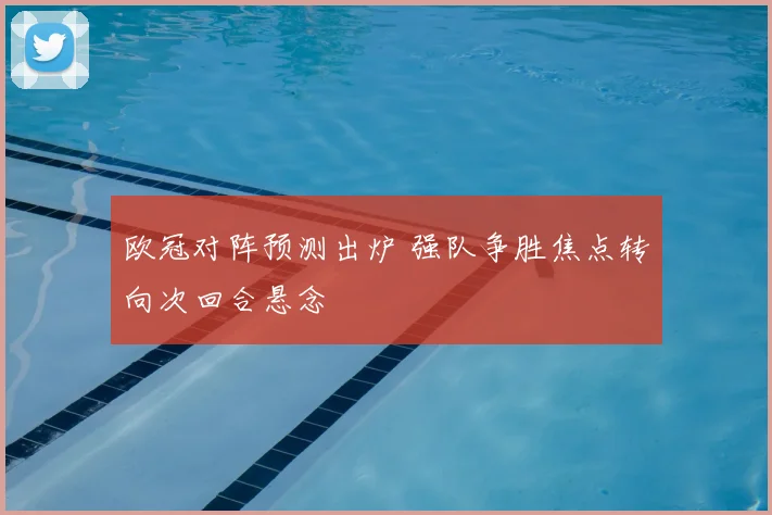 欧冠对阵预测出炉 强队争胜焦点转向次回合悬念