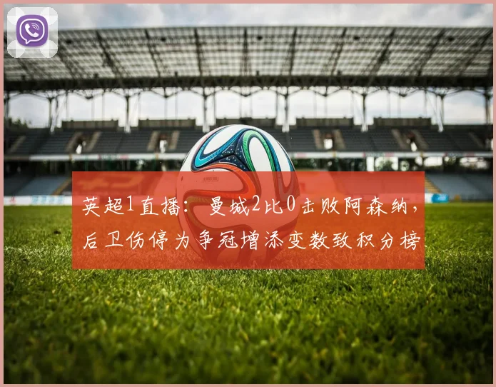 英超1直播：曼城2比0击败阿森纳，后卫伤停为争冠增添变数致积分榜震荡