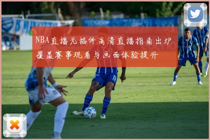 NBA直播无插件高清直播指南出炉 覆盖赛事观看与画面体验提升