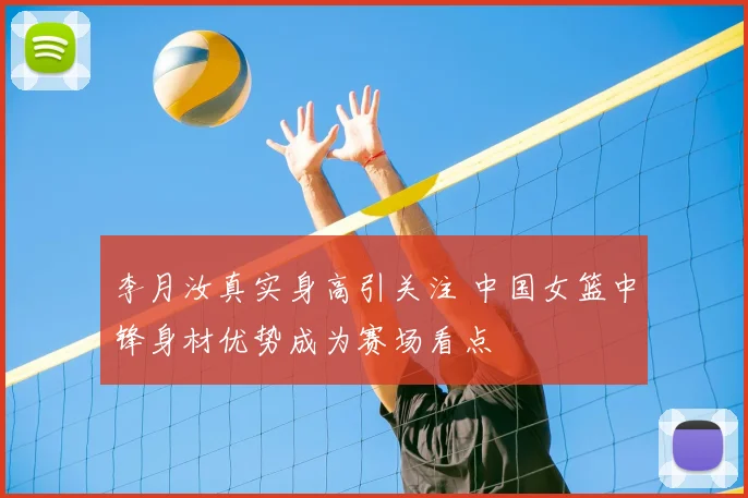 李月汝真实身高引关注 中国女篮中锋身材优势成为赛场看点