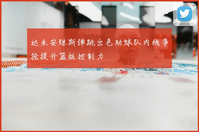 达米安琼斯弹跳出色助球队内线争抢提升篮板控制力