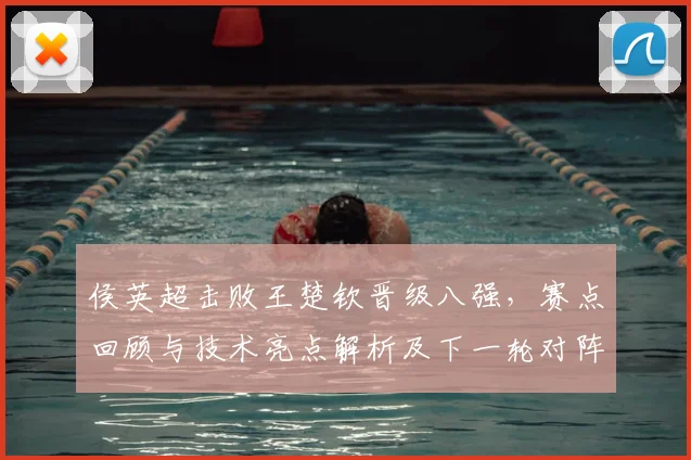 侯英超击败王楚钦晋级八强，赛点回顾与技术亮点解析及下一轮对阵展望