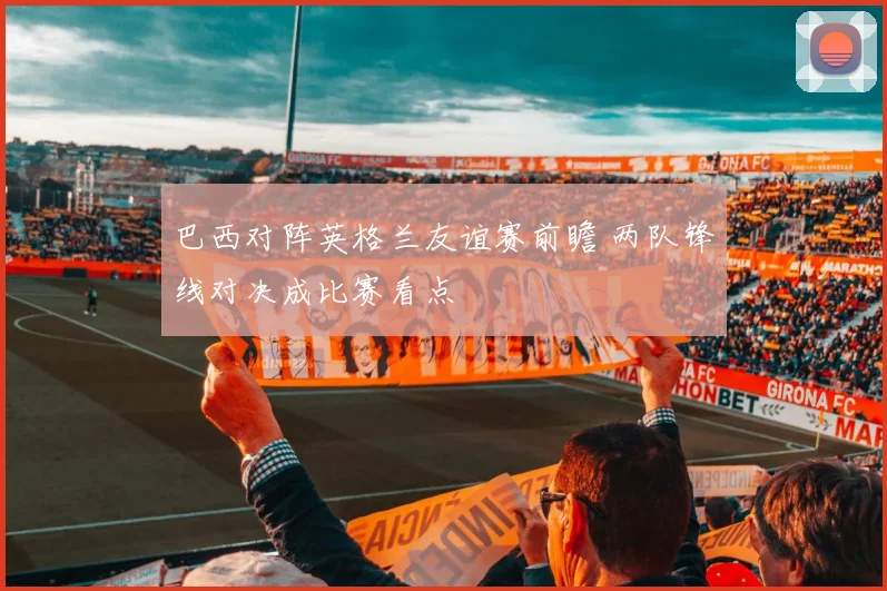 巴西对阵英格兰友谊赛前瞻 两队锋线对决成比赛看点