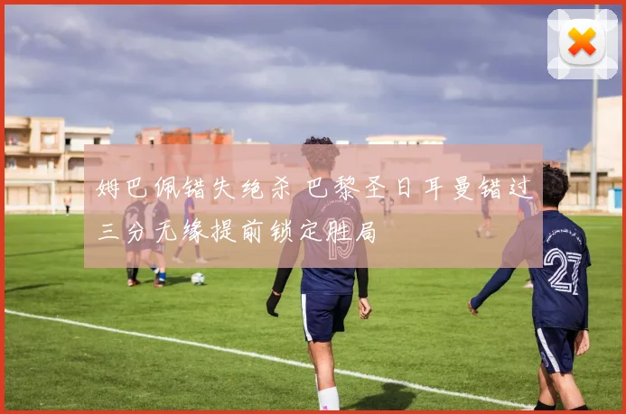 姆巴佩错失绝杀 巴黎圣日耳曼错过三分无缘提前锁定胜局