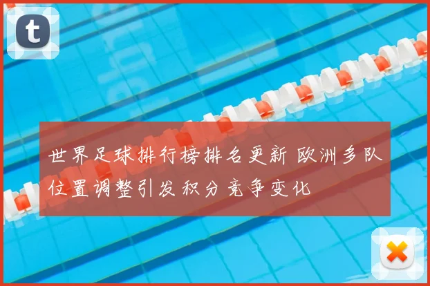 世界足球排行榜排名更新 欧洲多队位置调整引发积分竞争变化