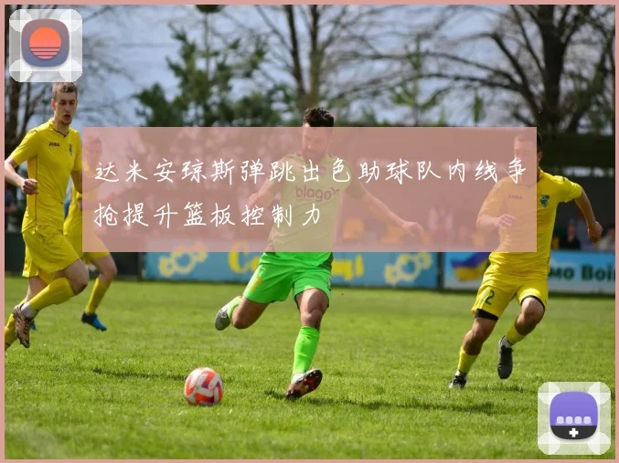 达米安琼斯弹跳出色助球队内线争抢提升篮板控制力