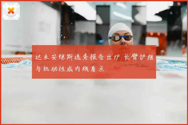 达米安琼斯选秀报告出炉 长臂护框与机动性成内线看点
