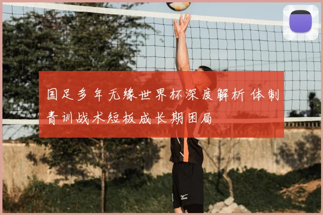 国足多年无缘世界杯深度解析 体制青训战术短板成长期困局