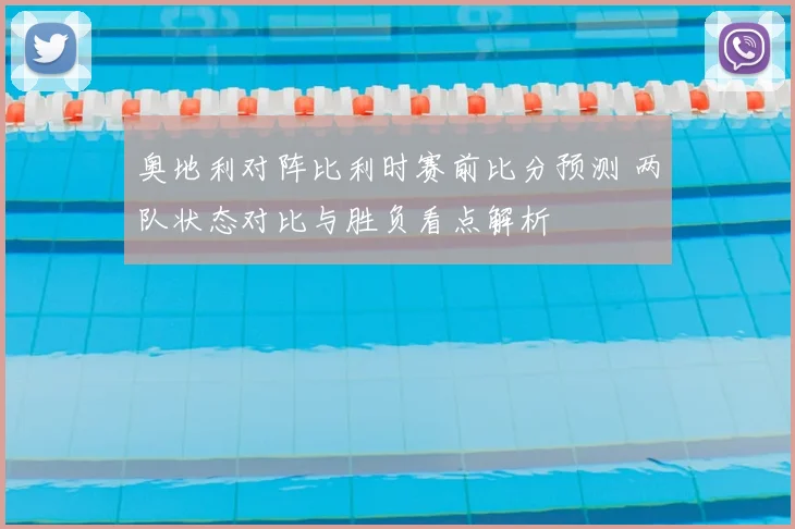 奥地利对阵比利时赛前比分预测 两队状态对比与胜负看点解析