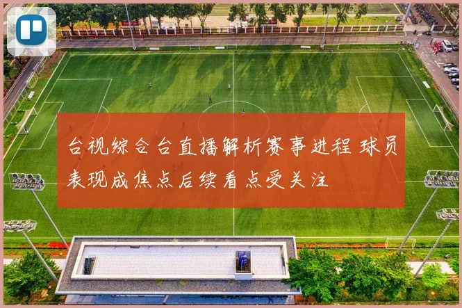 台视综合台直播解析赛事进程 球员表现成焦点后续看点受关注