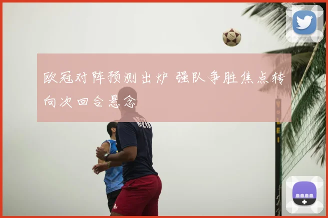 欧冠对阵预测出炉 强队争胜焦点转向次回合悬念