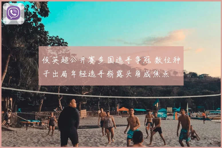 侯英超公开赛多国选手争冠 数位种子出局年轻选手崭露头角成焦点