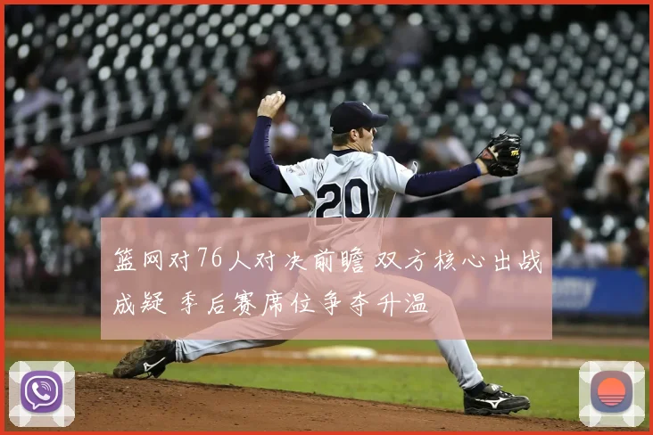 篮网对76人对决前瞻 双方核心出战成疑 季后赛席位争夺升温