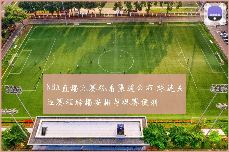 NBA直播比赛观看渠道公布 球迷关注赛程转播安排与观赛便利