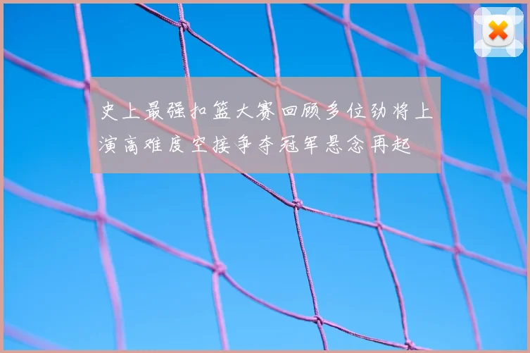 史上最强扣篮大赛回顾多位劲将上演高难度空接争夺冠军悬念再起