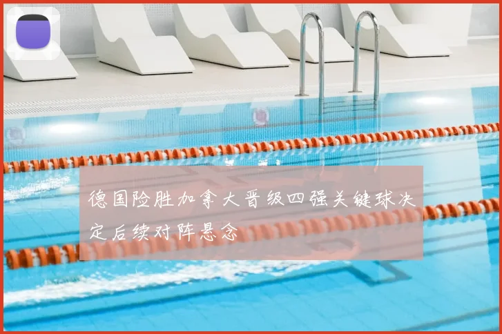 德国险胜加拿大晋级四强关键球决定后续对阵悬念