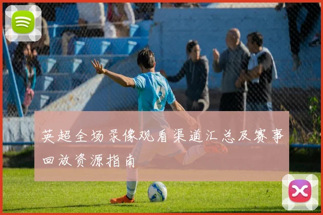 英超全场录像观看渠道汇总及赛事回放资源指南
