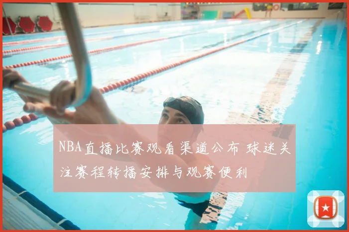 NBA直播比赛观看渠道公布 球迷关注赛程转播安排与观赛便利