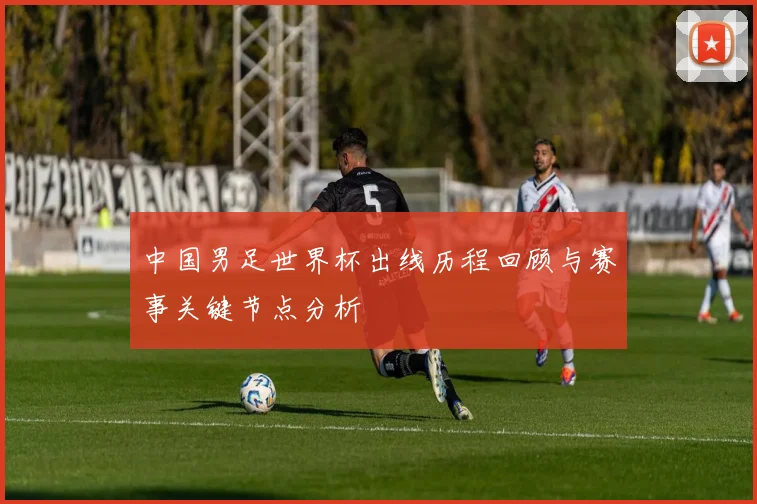 中国男足世界杯出线历程回顾与赛事关键节点分析