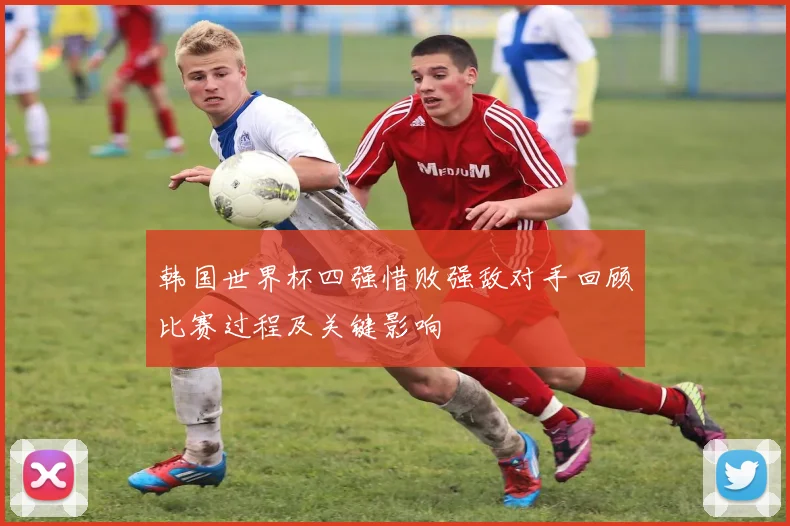 韩国世界杯四强惜败强敌对手回顾比赛过程及关键影响