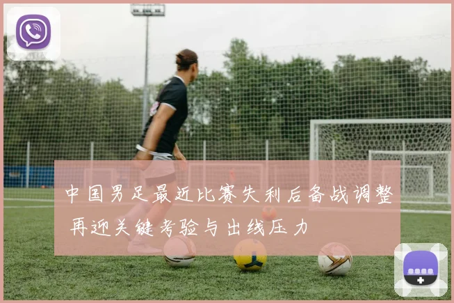 中国男足最近比赛失利后备战调整 再迎关键考验与出线压力