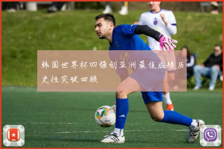 韩国世界杯四强创亚洲最佳成绩历史性突破回顾