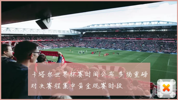 卡塔尔世界杯赛时间公布 多场重磅对决赛程集中黄金观赛时段