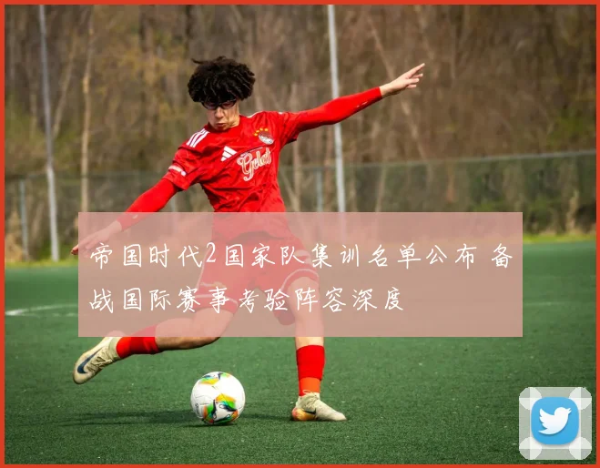 帝国时代2国家队集训名单公布 备战国际赛事考验阵容深度