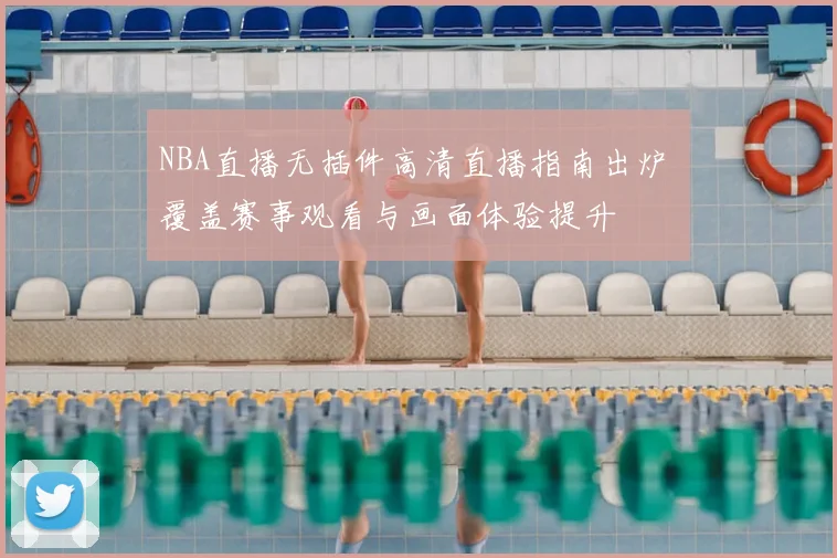 NBA直播无插件高清直播指南出炉 覆盖赛事观看与画面体验提升