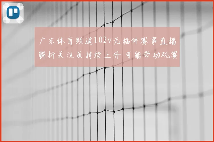 广东体育频道102v无插件赛事直播解析关注度持续上升 可能带动观赛方式变化