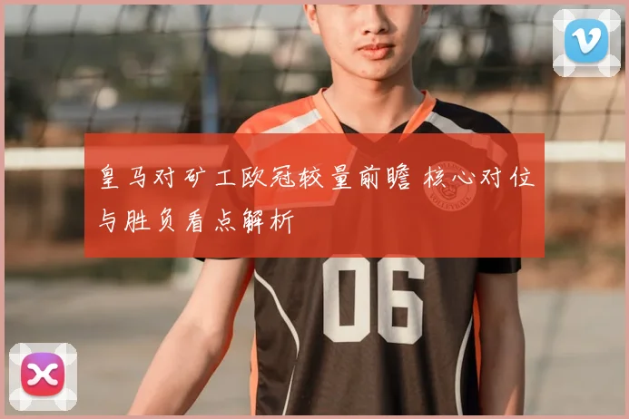 皇马对矿工欧冠较量前瞻 核心对位与胜负看点解析