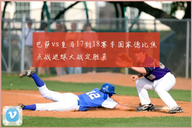 巴萨vs皇马17到18赛季国家德比焦点战进球大战定胜负