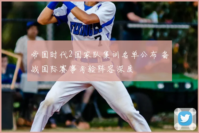 帝国时代2国家队集训名单公布 备战国际赛事考验阵容深度