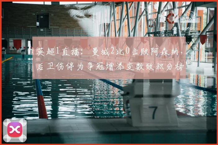 英超1直播：曼城2比0击败阿森纳，后卫伤停为争冠增添变数致积分榜震荡