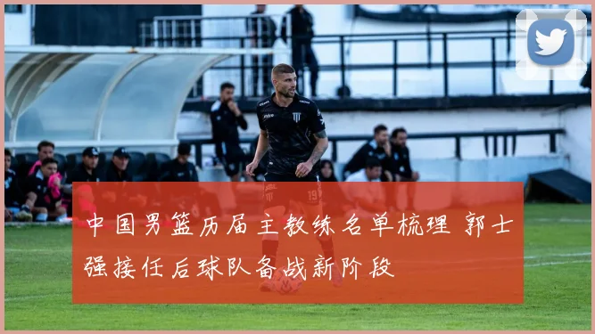 中国男篮历届主教练名单梳理 郭士强接任后球队备战新阶段