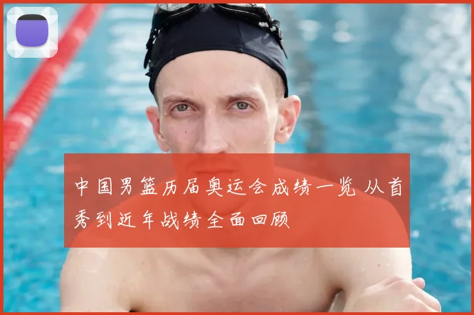 中国男篮历届奥运会成绩一览 从首秀到近年战绩全面回顾