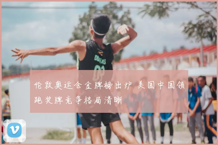 伦敦奥运会金牌榜出炉 美国中国领跑奖牌竞争格局清晰