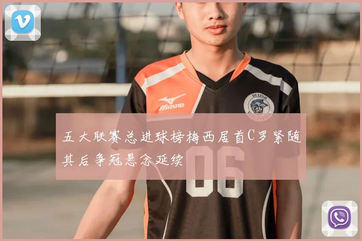 五大联赛总进球榜梅西居首C罗紧随其后争冠悬念延续