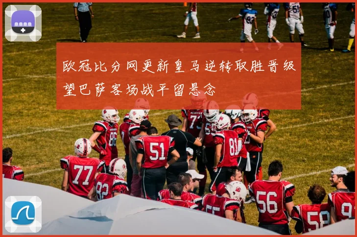 欧冠比分网更新皇马逆转取胜晋级望巴萨客场战平留悬念