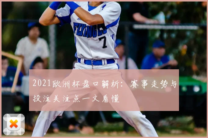 2021欧洲杯盘口解析:赛事走势与投注关注点一文看懂
