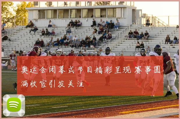 奥运会闭幕式节目精彩呈现 赛事圆满收官引发关注