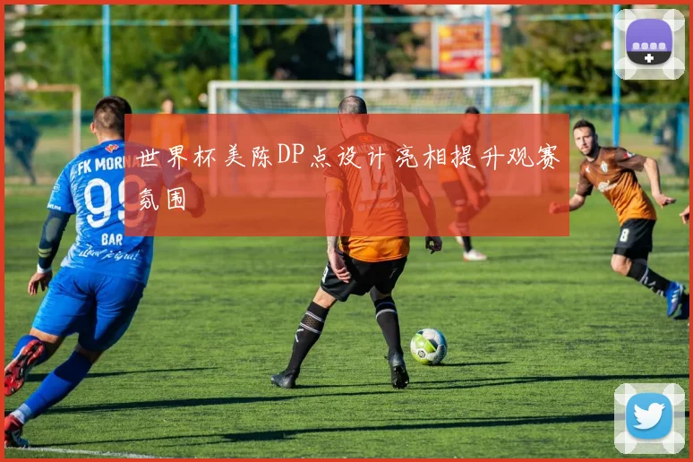 世界杯美陈DP点设计亮相提升观赛氛围