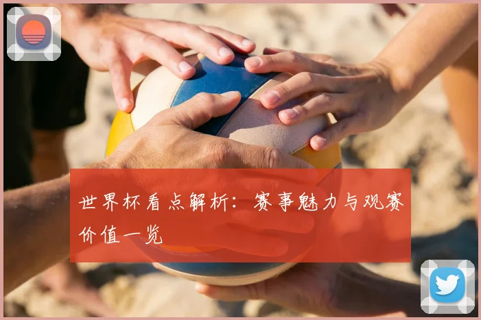 世界杯看点解析:赛事魅力与观赛价值一览