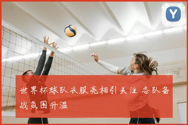 世界杯球队衣服亮相引关注 各队备战氛围升温